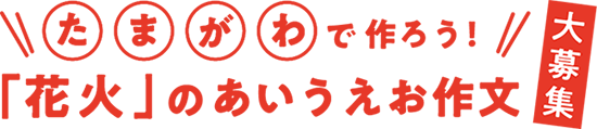 「た・ま・が・わ」で作ろう！ 「花火」のあいうえお作文 募集！